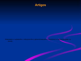 Artigos
Antecedem o substantivo, indicando-lhe o gênero(masculino e feminino) e número(singular ou
plural).
 