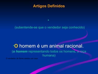 Artigos Definidos
•
(subentende-se que o vendedor seja conhecido)
•O homem é um animal racional.
(o homem representando todos os homens, a raça
humana)
O vendedor de flores passou por aqui.
 