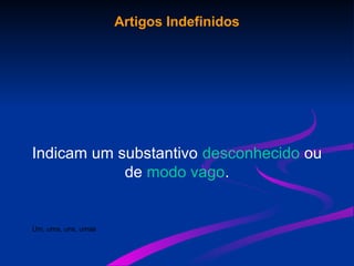 Artigos Indefinidos
Indicam um substantivo desconhecido ou
de modo vago.
Um, uma, uns, umas
 