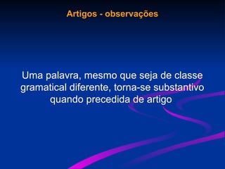 Artigos - observações
Uma palavra, mesmo que seja de classe
gramatical diferente, torna-se substantivo
quando precedida de artigo
 