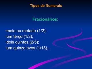 Tipos de Numerais
Fracionários:
•meio ou metade (1/2);
•um terço (1/3);
•dois quintos (2/5);
•um quinze avos (1/15)...
 