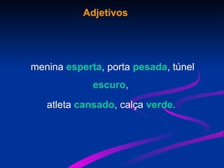 Adjetivos
menina esperta, porta pesada, túnel
escuro,
atleta cansado, calça verde.
 