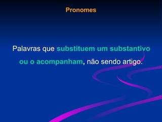 Pronomes
Palavras que substituem um substantivo
ou o acompanham, não sendo artigo.
 