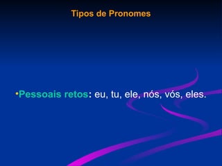 Tipos de Pronomes
•Pessoais retos: eu, tu, ele, nós, vós, eles.
 