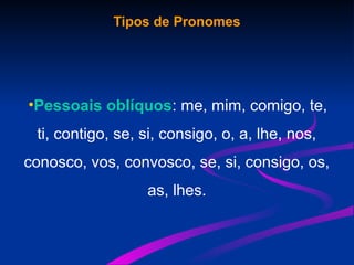 Tipos de Pronomes
•Pessoais oblíquos: me, mim, comigo, te,
ti, contigo, se, si, consigo, o, a, lhe, nos,
conosco, vos, convosco, se, si, consigo, os,
as, lhes.
 
