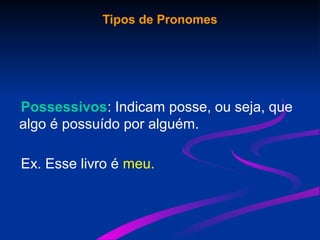 Tipos de Pronomes
Possessivos: Indicam posse, ou seja, que
algo é possuído por alguém.
Ex. Esse livro é meu.
 