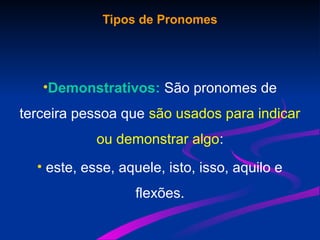 Tipos de Pronomes
•Demonstrativos: São pronomes de
terceira pessoa que são usados para indicar
ou demonstrar algo:
• este, esse, aquele, isto, isso, aquilo e
flexões.
 