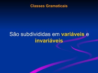Classes Gramaticais
São subdivididas em variáveis e
invariáveis
 