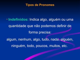 Tipos de Pronomes
• Indefinidos: Indica algo, alguém ou uma
quantidade que não podemos definir de
forma precisa:
algum, nenhum, algo, tudo, nada, alguém,
ninguém, todo, poucos, muitos, etc.
 