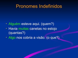 Pronomes Indefinidos
• Alguém esteve aqui. (quem?)
• Havia muitas canetas no estojo
(quantas?)
• Algo nos cobria a visão. (o que?)
 