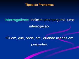 Tipos de Pronomes
Interrogativos: Indicam uma pergunta, uma
interrogação.
•Quem, que, onde, etc., quando usados em
perguntas.
 