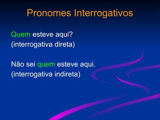 Pronomes Interrogativos
Quem esteve aqui?
(interrogativa direta)
Não sei quem esteve aqui.
(interrogativa indireta)
 