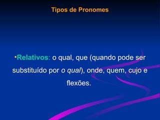 Tipos de Pronomes
•Relativos: o qual, que (quando pode ser
substituído por o qual), onde, quem, cujo e
flexões.
 