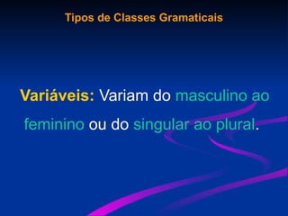 Tipos de Classes Gramaticais
Variáveis: Variam do masculino ao
feminino ou do singular ao plural.
 