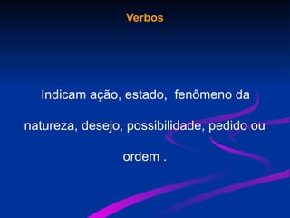 Verbos
Indicam ação, estado, fenômeno da
natureza, desejo, possibilidade, pedido ou
ordem .
 