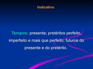Indicativo
Tempos: presente; pretéritos perfeito,
imperfeito e mais que perfeito; futuros do
presente e do pretérito.
 
