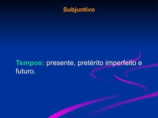 Subjuntivo
Tempos: presente, pretérito imperfeito e
futuro.
 