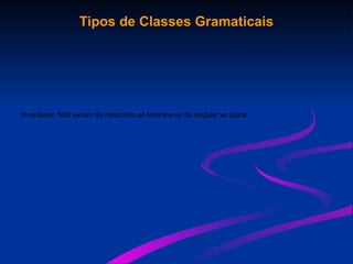 Tipos de Classes Gramaticais
Invariáveis: Não variam do masculino ao feminino ou do singular ao plural.
 