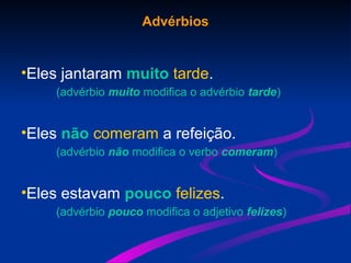 Advérbios
•Eles jantaram muito tarde.
(advérbio muito modifica o advérbio tarde)
•Eles não comeram a refeição.
(advérbio não modifica o verbo comeram)
•Eles estavam pouco felizes.
(advérbio pouco modifica o adjetivo felizes)
 