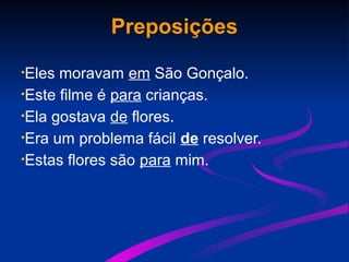 Preposições
•Eles moravam em São Gonçalo.
•Este filme é para crianças.
•Ela gostava de flores.
•Era um problema fácil de resolver.
•Estas flores são para mim.
 