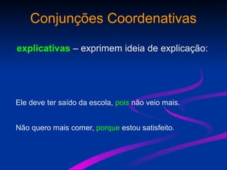 Conjunções Coordenativas
explicativas – exprimem ideia de explicação:
Ele deve ter saído da escola, pois não veio mais.
Não quero mais comer, porque estou satisfeito.
 