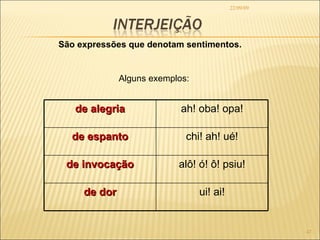 22/09/09 São expressões que denotam sentimentos. Alguns exemplos: de alegria ah! oba! opa! de espanto chi! ah! ué! de invocação alô! ó! ô! psiu! de dor ui! ai! 