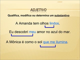22/09/09 Qualifica, modifica ou determina um  substantivo A Amanda tem olhos  lindos . Eu descobri  meu  amor no azul do mar. A Mônica é como o sol  que me ilumina . 