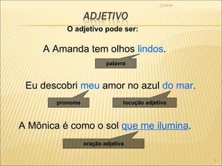 22/09/09 O adjetivo pode ser: palavra A Amanda tem olhos  lindos . Eu descobri  meu  amor no azul  do mar . A Mônica é como o sol  que me ilumina . pronome oração adjetiva locução adjetiva 