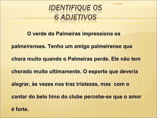 22/09/09 O verde do Palmeiras impressiona os palmeirenses. Tenho um amigo palmeirense que chora muito quando o Palmeiras perde. Ele não tem chorado muito ultimamente. O esporte que deveria alegrar, às vezes nos traz tristezas, mas  com o cantar do belo hino do clube percebe-se que o amor é forte.  