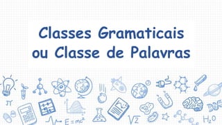 Classes Gramaticais
ou Classe de Palavras
 