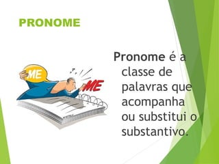 PRONOME
Pronome é a
classe de
palavras que
acompanha
ou substitui o
substantivo.
 