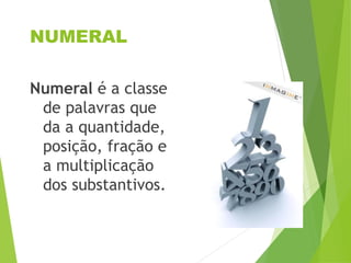 NUMERAL
Numeral é a classe
de palavras que
da a quantidade,
posição, fração e
a multiplicação
dos substantivos.
 