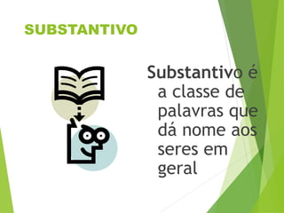 SUBSTANTIVO
Substantivo é
a classe de
palavras que
dá nome aos
seres em
geral
 