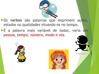 Os verbos são palavras que exprimem ações,
estados ou qualidades situando-os no tempo.
É a palavra mais variável de todas, varia em
pessoa, tempo, número, modo e voz.
 
