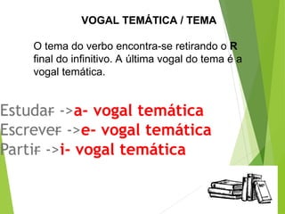 VOGAL TEMÁTICA / TEMA
O tema do verbo encontra-se retirando o R
final do infinitivo. A última vogal do tema é a
vogal temática.
 