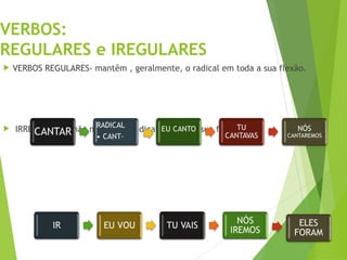 VERBOS:
REGULARES e IREGULARES
 VERBOS REGULARES- mantêm , geralmente, o radical em toda a sua flexão.
 IRREGULARES- não mantêm o radical durante a sua flexão
 