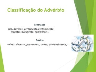 Classificação do Advérbio
Afirmação
sim, deveras, certamente,efetivamente,
incontestavelmente, realmente...
Dúvida
talvez, decerto, porventura, acaso, provavelmente, ...
 