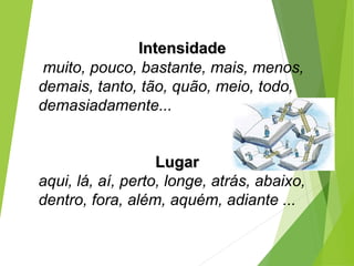 Intensidade
Intensidade
muito, pouco, bastante, mais, menos,
demais, tanto, tão, quão, meio, todo,
demasiadamente...
Lugar
Lugar
aqui, lá, aí, perto, longe, atrás, abaixo,
dentro, fora, além, aquém, adiante ...
 