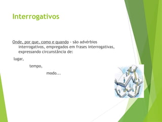 Interrogativos
Onde, por que, como e quando - são advérbios
interrogativos, empregados em frases interrogativas,
expressando circunstância de:
lugar,
tempo,
modo...
 