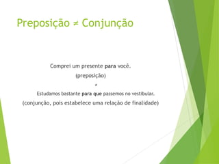 Preposição ≠ Conjunção
Comprei um presente para você.
(preposição)
≠
Estudamos bastante para que passemos no vestibular.
(conjunção, pois estabelece uma relação de finalidade)
 