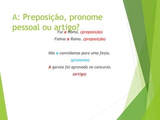 A: Preposição, pronome
pessoal ou artigo?
Fui a Roma. (preposição)
Fomos a Roma. (preposição)
Nós a convidamos para uma festa.
(pronome)
A garota foi aprovada no concurso.
(artigo)
 