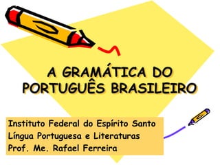 A GRAMÁTICA DO
PORTUGUÊS BRASILEIRO
Instituto Federal do Espírito Santo
Língua Portuguesa e Literaturas
Prof. Me. Rafael Ferreira
 