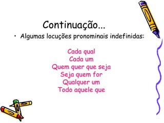 Continuação...
• Algumas locuções pronominais indefinidas:
Cada qual
Cada um
Quem quer que seja
Seja quem for
Qualquer um
Todo aquele que
 