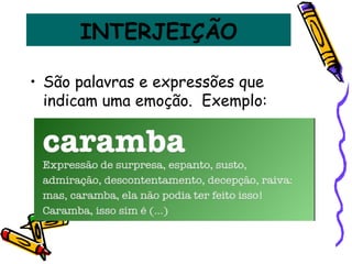 INTERJEIÇÃO
• São palavras e expressões que
indicam uma emoção. Exemplo:
 