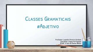 Professor: Leandro Pereira Cardoso
Disciplina: Língua Portuguesa
EPAR -2°ano do Ensino Médio
Classes Gramaticais
#Adjetivo
 