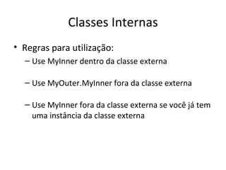 Classes Internas Regras para utilização: Use MyInner dentro da classe externa Use MyOuter.MyInner fora da classe externa Use MyInner fora da classe externa se você já tem uma instância da classe externa 