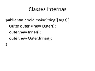 Classes Internas public static void main(String[] args){ Outer outer = new Outer(); outer.new Inner(); outer.new Outer.Inner(); } 