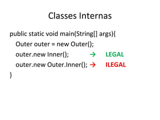Classes Internas public static void main(String[] args){ Outer outer = new Outer(); outer.new Inner(); -> LEGAL outer.new Outer.Inner(); -> ILEGAL } 