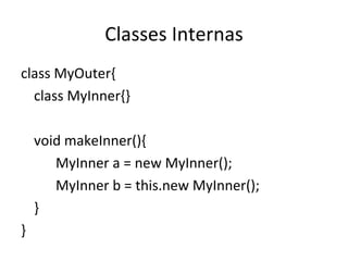 Classes Internas class MyOuter{ class MyInner{} void makeInner(){ MyInner a = new MyInner(); MyInner b = this.new MyInner(); } } 