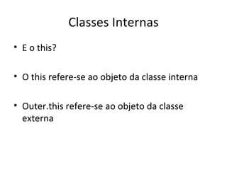 Classes Internas E o this? O this refere-se ao objeto da classe interna Outer.this refere-se ao objeto da classe externa 